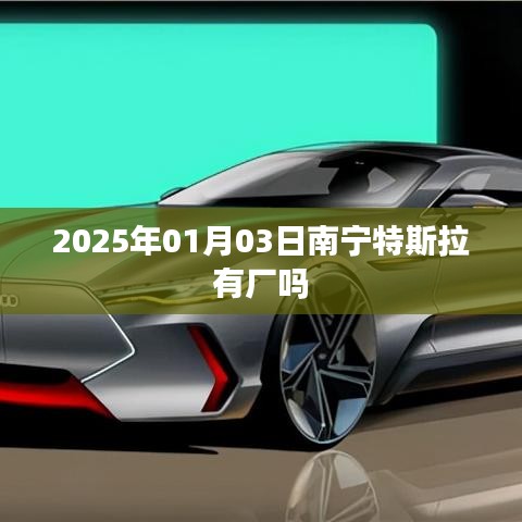 特斯拉南宁工厂最新消息，特斯拉将于2025年进驻南宁建厂