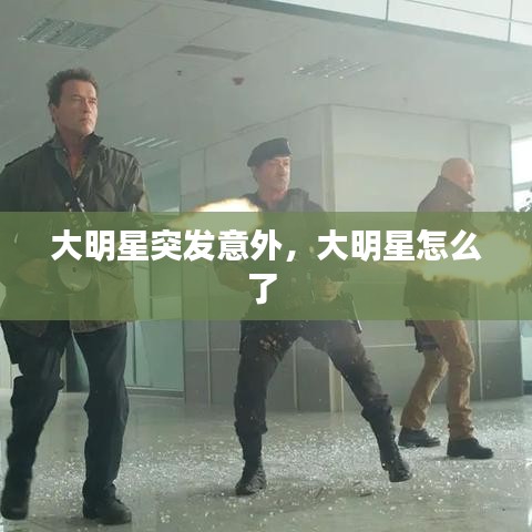 大明星突发意外，大明星怎么了 