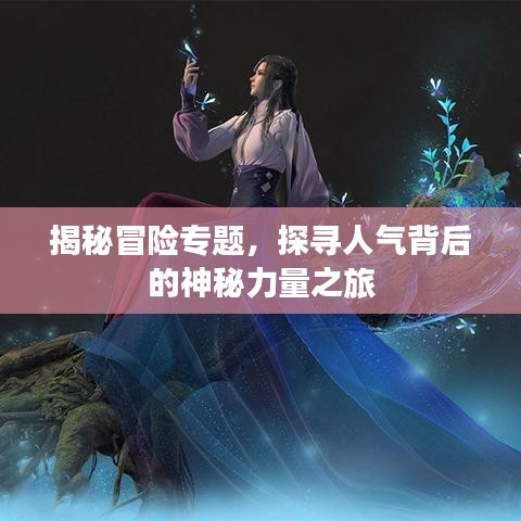 揭秘冒险专题，探寻人气背后的神秘力量之旅