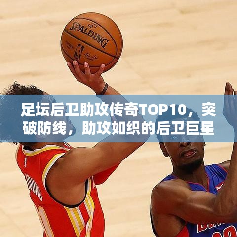 足坛后卫助攻传奇TOP10，突破防线，助攻如织的后卫巨星盘点