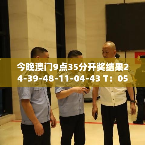 今晚澳门9点35分开奖结果24-39-48-11-04-43 T：05