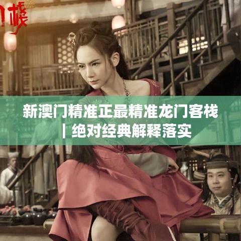 新澳门精准正最精准龙门客栈｜绝对经典解释落实