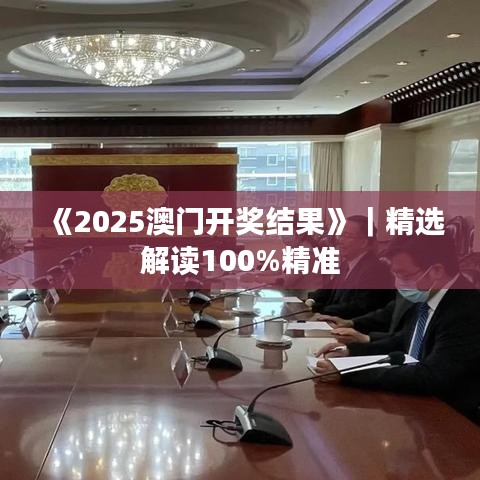 《2025澳门开奖结果》｜精选解读100%精准