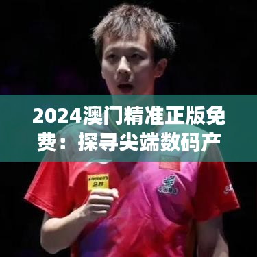 2024澳门精准正版免费：探寻尖端数码产品魅力所在