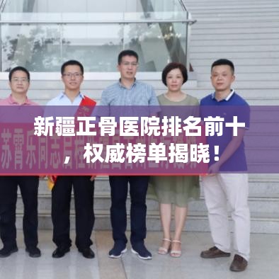 新疆正骨医院排名前十，权威榜单揭晓！