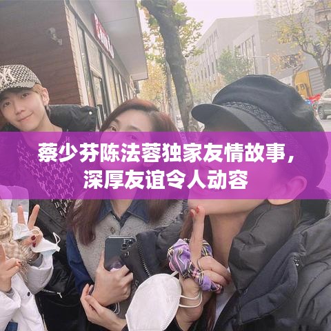 蔡少芬陈法蓉独家友情故事，深厚友谊令人动容