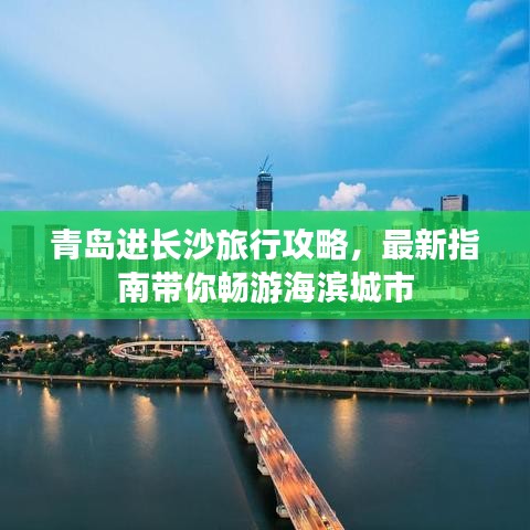青岛进长沙旅行攻略，最新指南带你畅游海滨城市