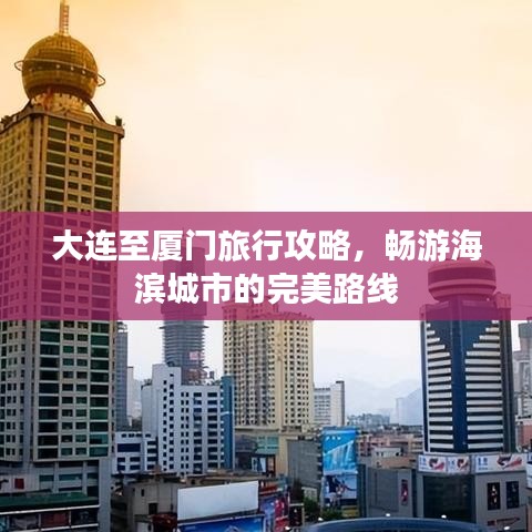 大连至厦门旅行攻略，畅游海滨城市的完美路线