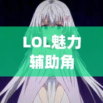 LOL魅力辅助角色深度解析，魅魔型辅助笔趣阁独家揭秘