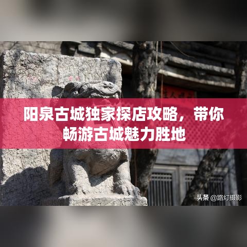 阳泉古城独家探店攻略，带你畅游古城魅力胜地