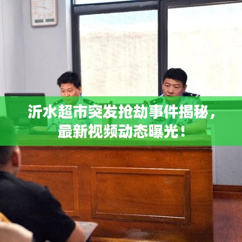 沂水超市突发抢劫事件揭秘，最新视频动态曝光！