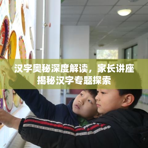 汉字奥秘深度解读，家长讲座揭秘汉字专题探索