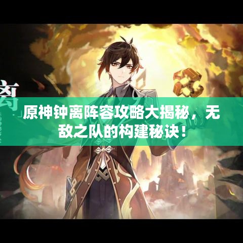 原神钟离阵容攻略大揭秘，无敌之队的构建秘诀！