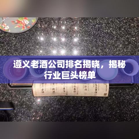 遵义老酒公司排名揭晓，揭秘行业巨头榜单