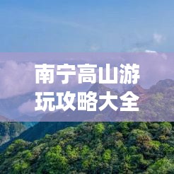 南宁高山游玩攻略大全，征服美景，尽享自然之乐！