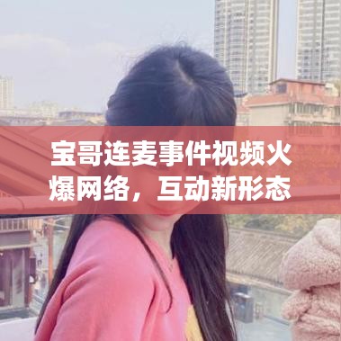 宝哥连麦事件视频火爆网络，互动新形态引发关注