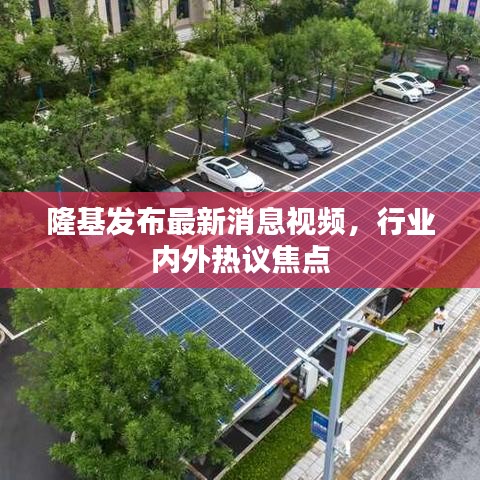 隆基发布最新消息视频，行业内外热议焦点