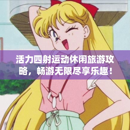 活力四射运动休闲旅游攻略，畅游无限尽享乐趣！