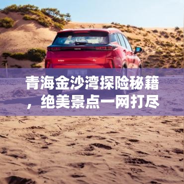 青海金沙湾探险秘籍，绝美景点一网打尽！