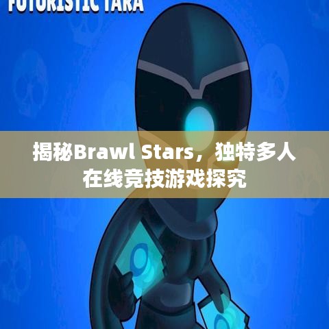 揭秘Brawl Stars，独特多人在线竞技游戏探究