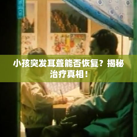 小孩突发耳聋能否恢复？揭秘治疗真相！