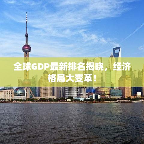 全球GDP最新排名揭晓，经济格局大变革！