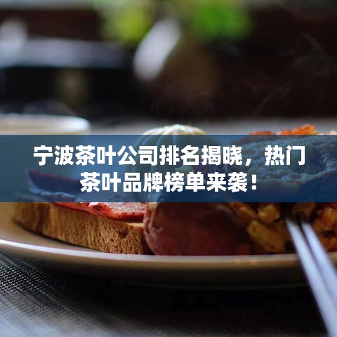 宁波茶叶公司排名揭晓，热门茶叶品牌榜单来袭！