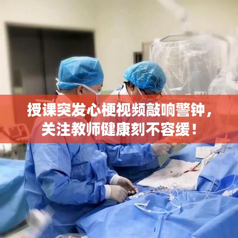 授课突发心梗视频敲响警钟，关注教师健康刻不容缓！