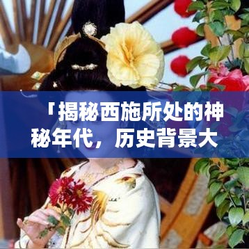 「揭秘西施所处的神秘年代，历史背景大解析」