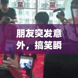 朋友突发意外，搞笑瞬间成意外惊喜时刻