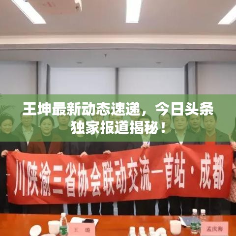 王坤最新动态速递，今日头条独家报道揭秘！