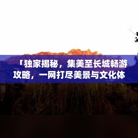 「独家揭秘，集美至长城畅游攻略，一网打尽美景与文化体验！」