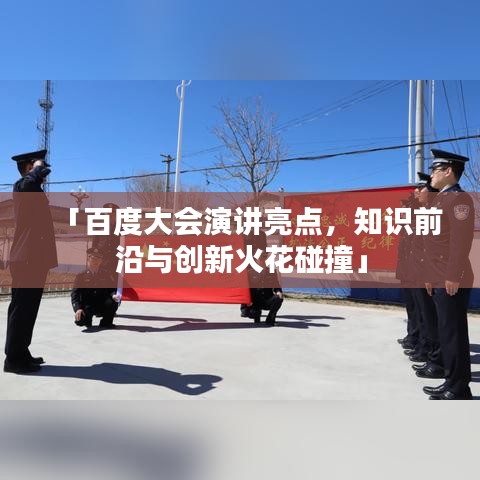 「百度大会演讲亮点，知识前沿与创新火花碰撞」