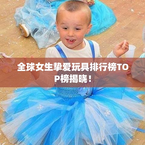 全球女生挚爱玩具排行榜TOP榜揭晓！