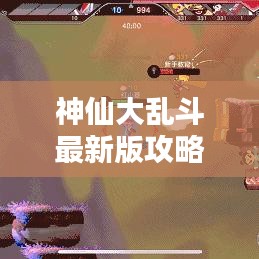 神仙大乱斗最新版攻略秘籍，成为无敌战神之路