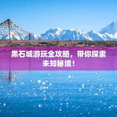 黑石城游玩全攻略，带你探索未知秘境！