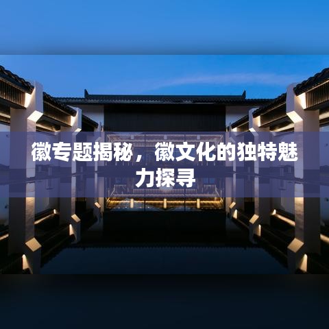 徽专题揭秘，徽文化的独特魅力探寻