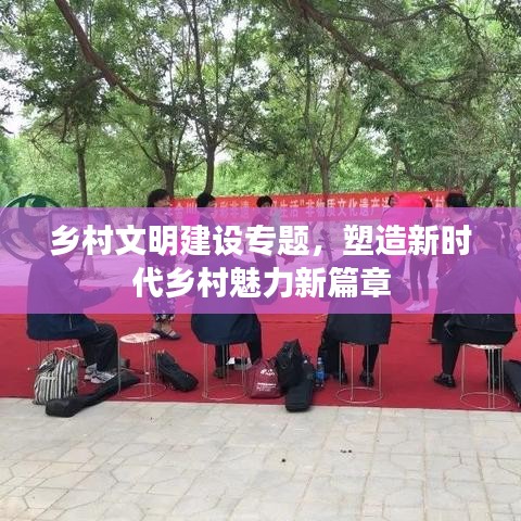 乡村文明建设专题，塑造新时代乡村魅力新篇章