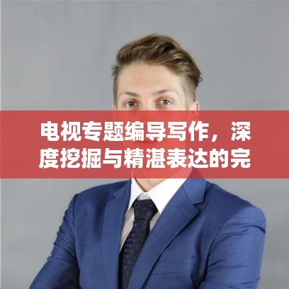 电视专题编导写作，深度挖掘与精湛表达的完美融合艺术