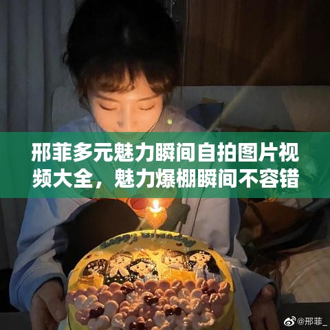 邢菲多元魅力瞬间自拍图片视频大全，魅力爆棚瞬间不容错过！