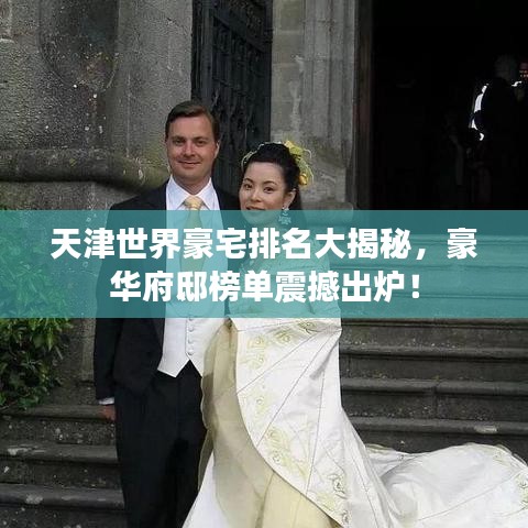 天津世界豪宅排名大揭秘，豪华府邸榜单震撼出炉！