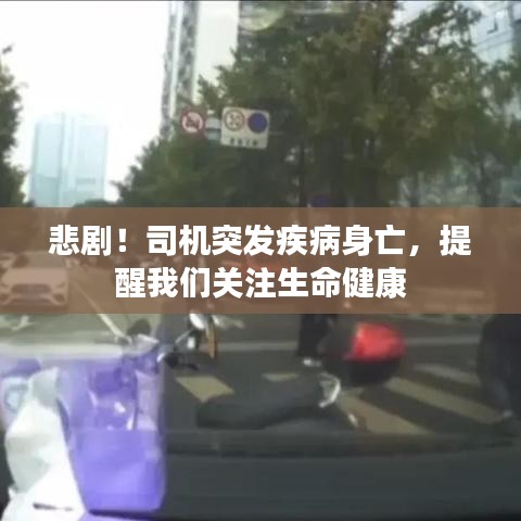 悲剧！司机突发疾病身亡，提醒我们关注生命健康