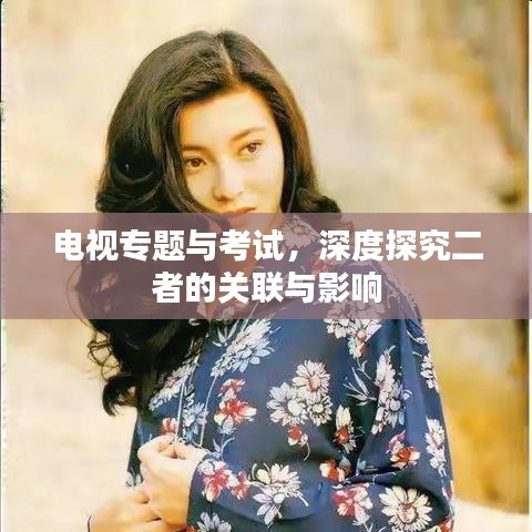 电视专题与考试，深度探究二者的关联与影响
