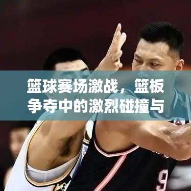 篮球赛场激战，篮板争夺中的激烈碰撞与策略解析