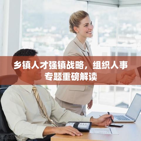 乡镇人才强镇战略，组织人事专题重磅解读