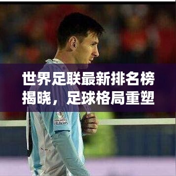 世界足联最新排名榜揭晓，足球格局重塑，强队依旧强势领航