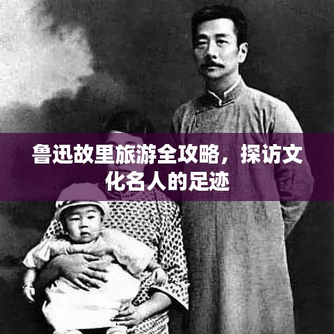 鲁迅故里旅游全攻略，探访文化名人的足迹