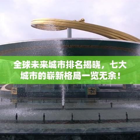 全球未来城市排名揭晓，七大城市的崭新格局一览无余！