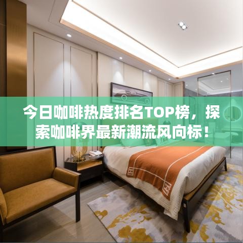 今日咖啡热度排名TOP榜，探索咖啡界最新潮流风向标！