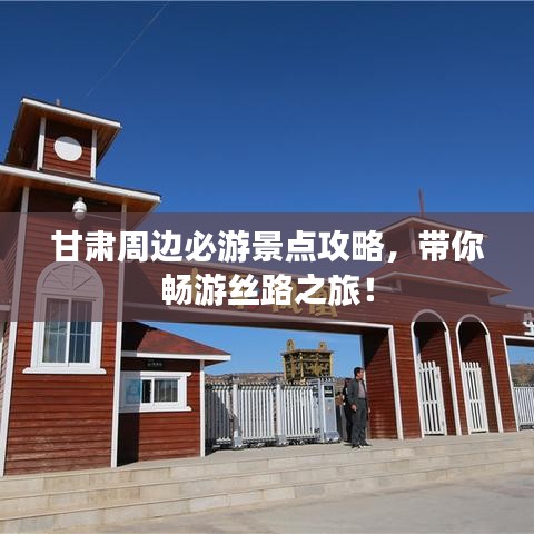 甘肃周边必游景点攻略，带你畅游丝路之旅！